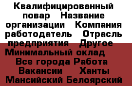 Квалифицированный повар › Название организации ­ Компания-работодатель › Отрасль предприятия ­ Другое › Минимальный оклад ­ 1 - Все города Работа » Вакансии   . Ханты-Мансийский,Белоярский г.